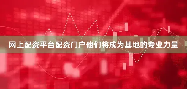 网上配资平台配资门户他们将成为基地的专业力量