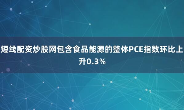 短线配资炒股网包含食品能源的整体PCE指数环比上升0.3%