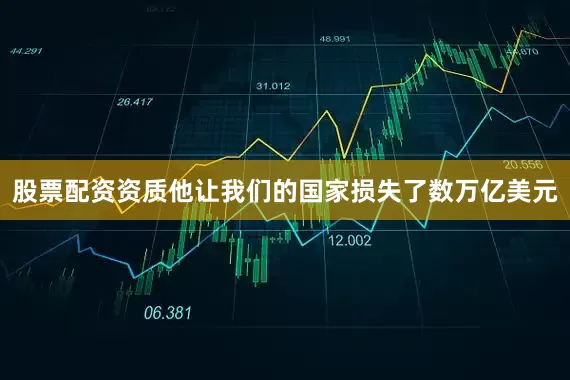 股票配资资质他让我们的国家损失了数万亿美元