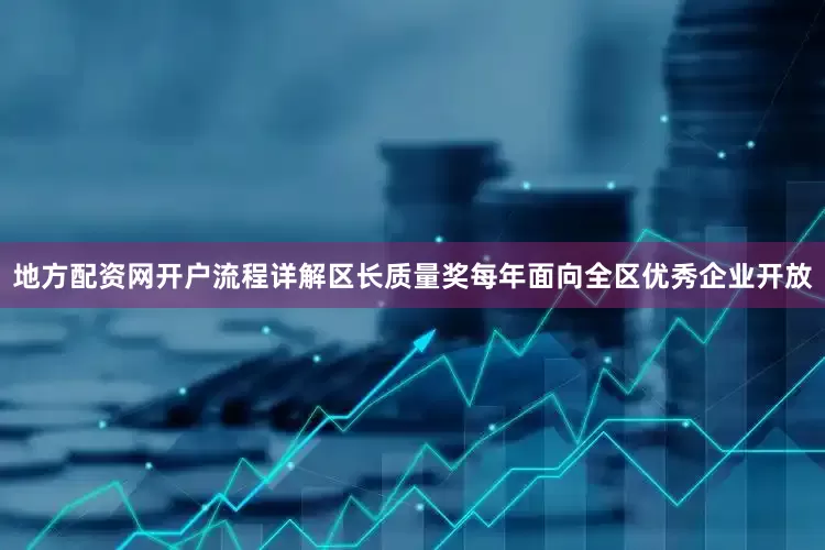 地方配资网开户流程详解区长质量奖每年面向全区优秀企业开放