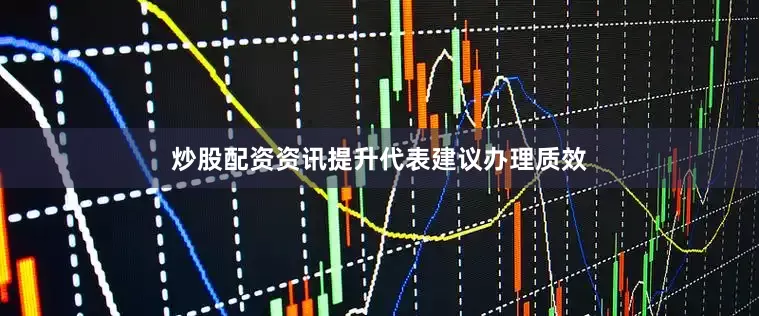 炒股配资资讯提升代表建议办理质效