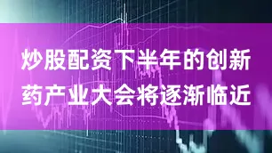 炒股配资下半年的创新药产业大会将逐渐临近