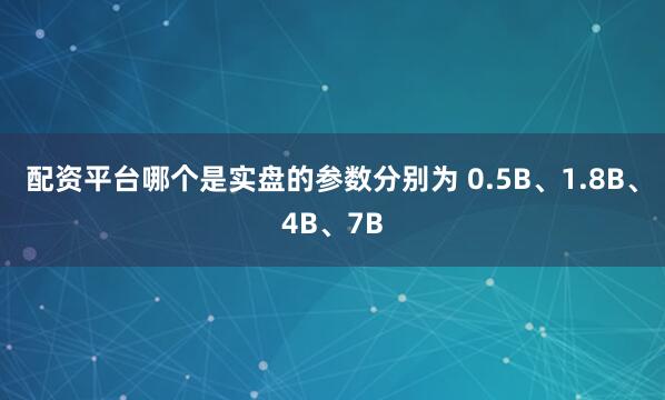 配资平台哪个是实盘的参数分别为 0.5B、1.8B、4B、7B