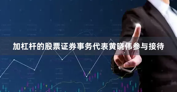 加杠杆的股票证券事务代表黄晓伟参与接待