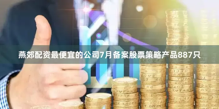 燕郊配资最便宜的公司7月备案股票策略产品887只