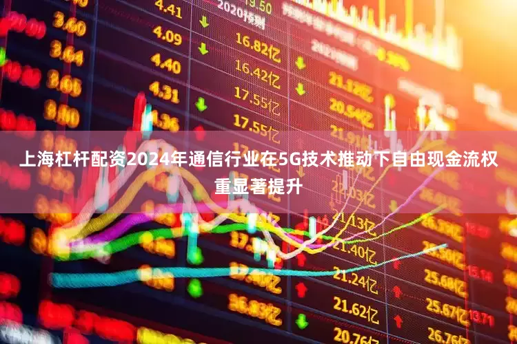 上海杠杆配资2024年通信行业在5G技术推动下自由现金流权重显著提升
