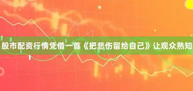 股市配资行情凭借一首《把悲伤留给自己》让观众熟知