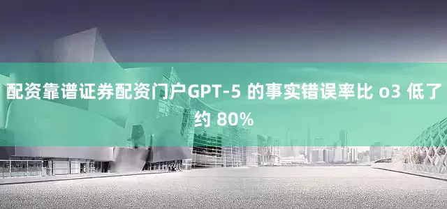 配资靠谱证券配资门户GPT-5 的事实错误率比 o3 低了约 80%