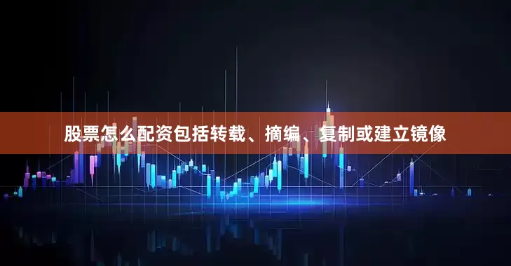 股票怎么配资包括转载、摘编、复制或建立镜像
