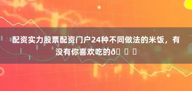 配资实力股票配资门户24种不同做法的米饭，有没有你喜欢吃的🍚