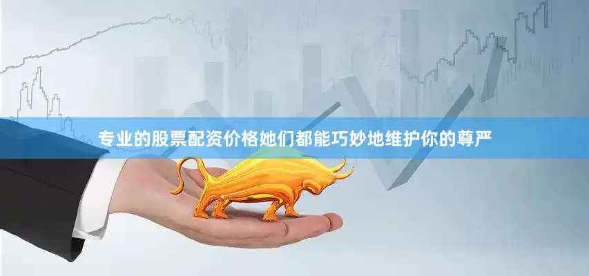 专业的股票配资价格她们都能巧妙地维护你的尊严