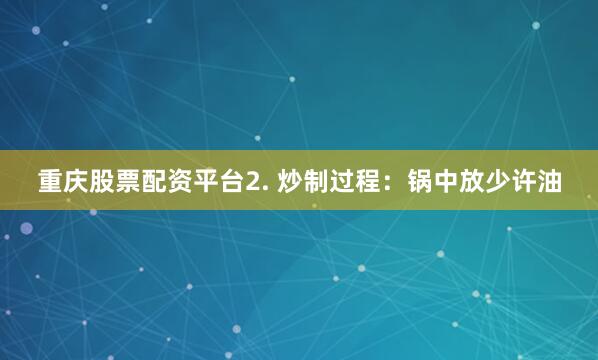 重庆股票配资平台2. 炒制过程：锅中放少许油