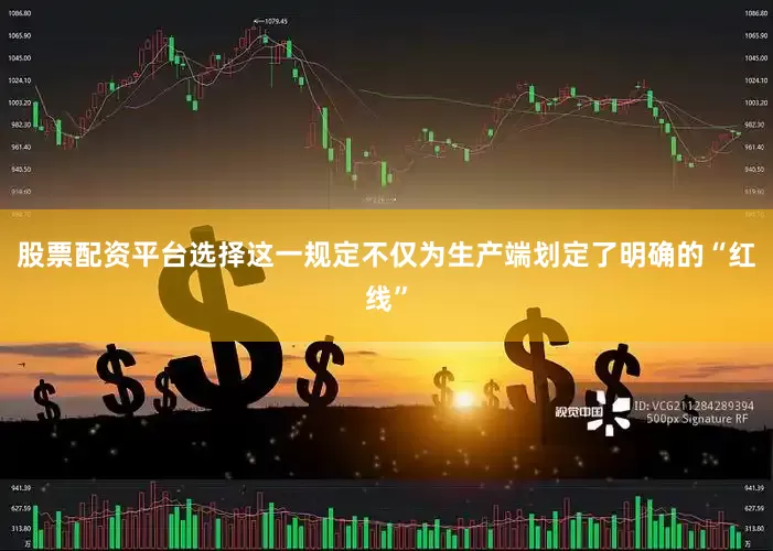 股票配资平台选择这一规定不仅为生产端划定了明确的“红线”