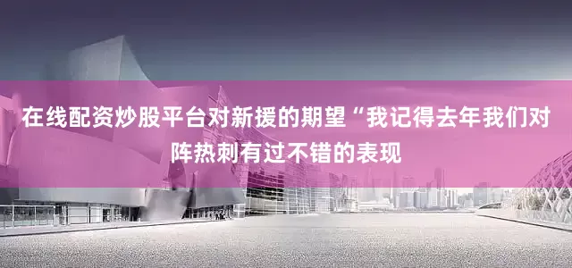在线配资炒股平台对新援的期望“我记得去年我们对阵热刺有过不错的表现