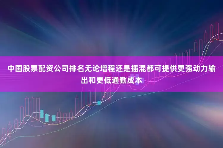 中国股票配资公司排名无论增程还是插混都可提供更强动力输出和更低通勤成本