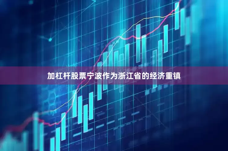 加杠杆股票宁波作为浙江省的经济重镇