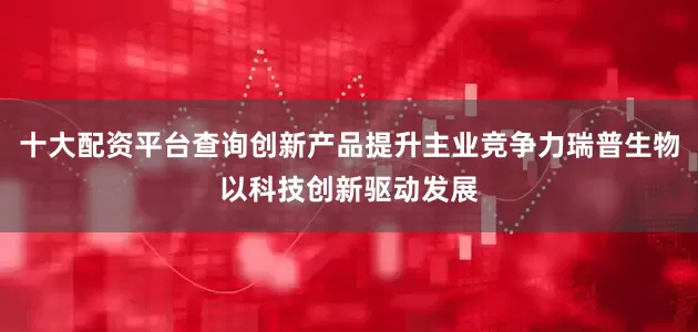 十大配资平台查询创新产品提升主业竞争力瑞普生物以科技创新驱动发展