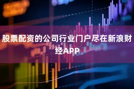 股票配资的公司行业门户尽在新浪财经APP