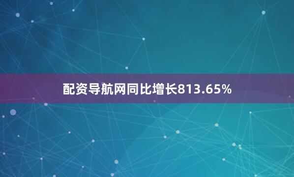 配资导航网同比增长813.65%