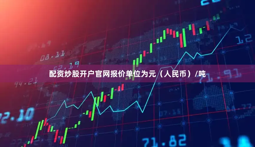 配资炒股开户官网报价单位为元（人民币）/吨