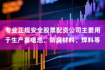 专业正规安全股票配资公司主要用于生产蓄电池、防腐材料、焊料等