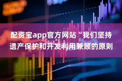 配资宝app官方网站　　“我们坚持遗产保护和开发利用兼顾的原则