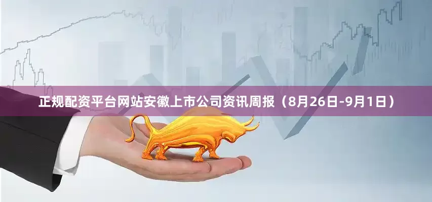 正规配资平台网站安徽上市公司资讯周报（8月26日-9月1日）