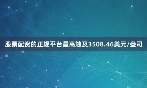 股票配资的正规平台最高触及3508.46美元/盎司