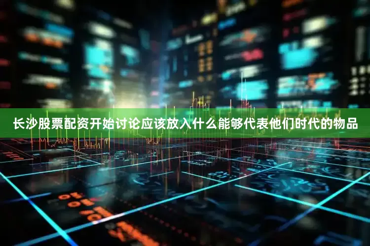 长沙股票配资开始讨论应该放入什么能够代表他们时代的物品