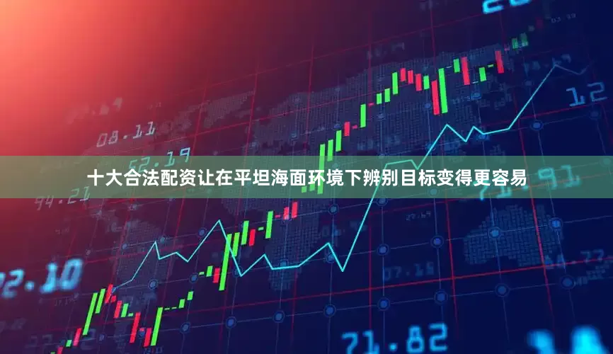 十大合法配资让在平坦海面环境下辨别目标变得更容易