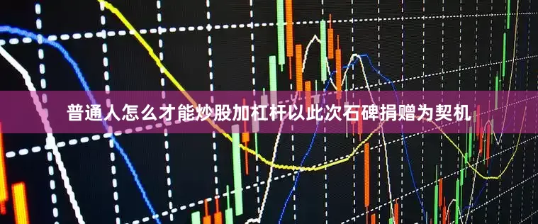 普通人怎么才能炒股加杠杆以此次石碑捐赠为契机