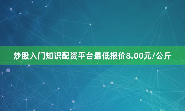 炒股入门知识配资平台最低报价8.00元/公斤
