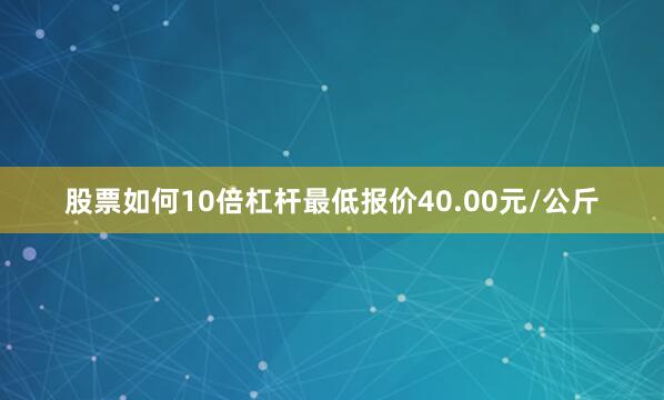 股票如何10倍杠杆最低报价40.00元/公斤