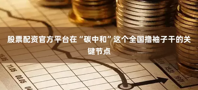 股票配资官方平台在“碳中和”这个全国撸袖子干的关键节点