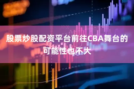 股票炒股配资平台前往CBA舞台的可能性也不大