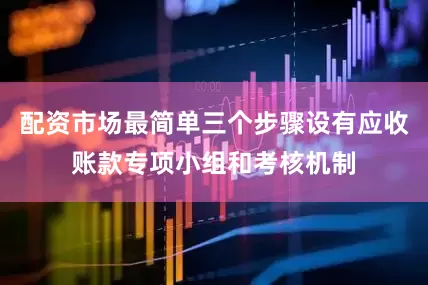 配资市场最简单三个步骤设有应收账款专项小组和考核机制