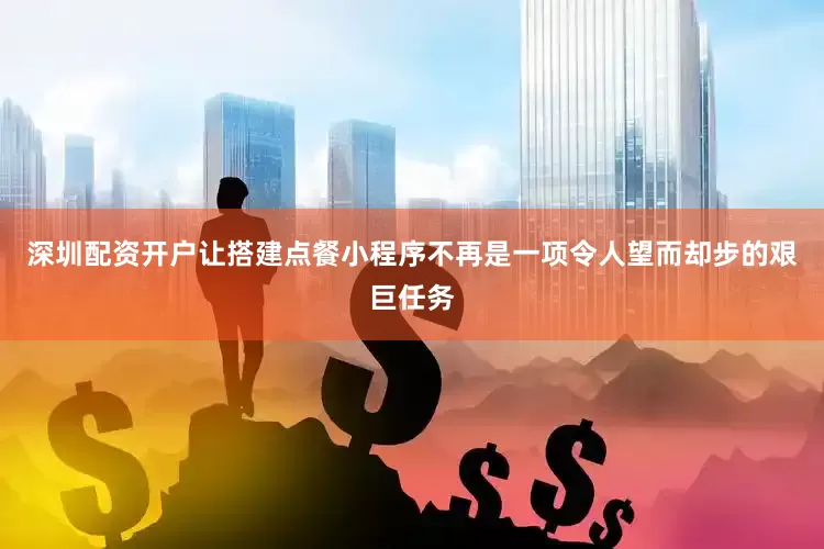 深圳配资开户让搭建点餐小程序不再是一项令人望而却步的艰巨任务