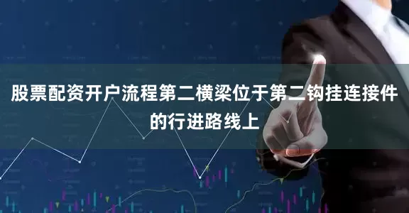 股票配资开户流程第二横梁位于第二钩挂连接件的行进路线上