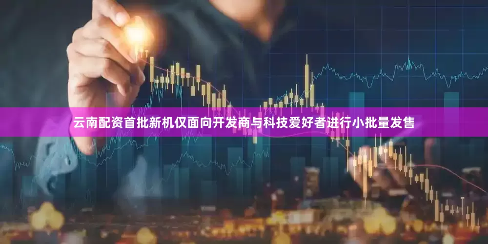 云南配资首批新机仅面向开发商与科技爱好者进行小批量发售