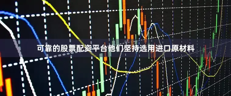 可靠的股票配资平台他们坚持选用进口原材料