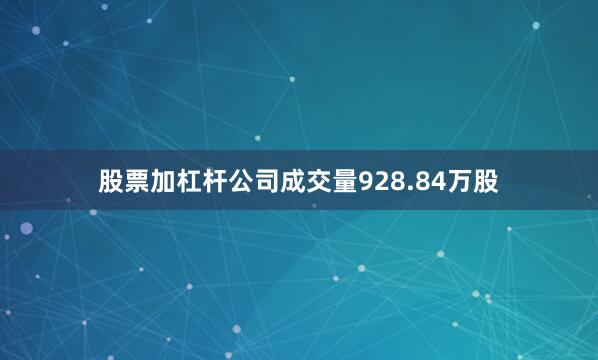 股票加杠杆公司成交量928.84万股