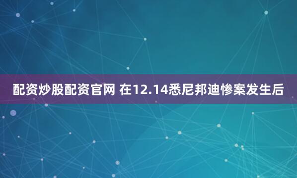 配资炒股配资官网 在12.14悉尼邦迪惨案发生后
