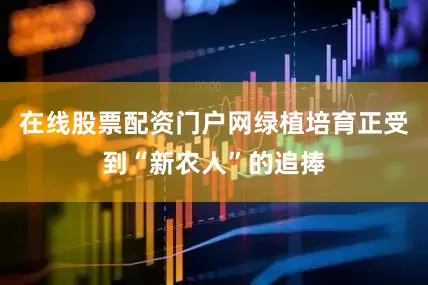 在线股票配资门户网绿植培育正受到“新农人”的追捧