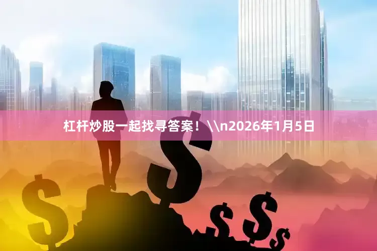 杠杆炒股一起找寻答案！\n2026年1月5日