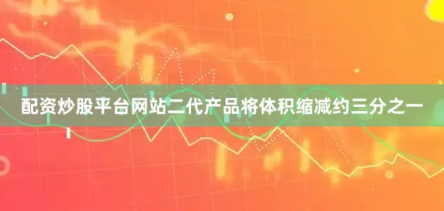 配资炒股平台网站二代产品将体积缩减约三分之一