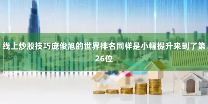 线上炒股技巧庞俊旭的世界排名同样是小幅提升来到了第26位
