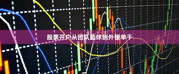 股票开户从团队篮球到外援单干