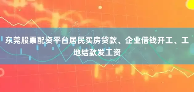 东莞股票配资平台居民买房贷款、企业借钱开工、工地结款发工资