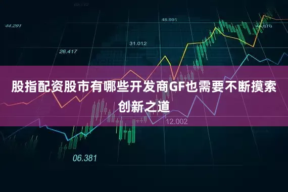 股指配资股市有哪些开发商GF也需要不断摸索创新之道
