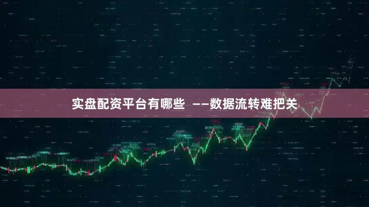 实盘配资平台有哪些  ——数据流转难把关